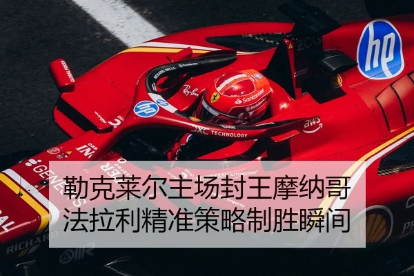 勒克莱尔主场封王摩纳哥 法拉利精准策略制胜瞬间