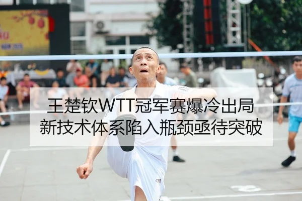 王楚钦WTT冠军赛爆冷出局 新技术体系陷入瓶颈亟待突破