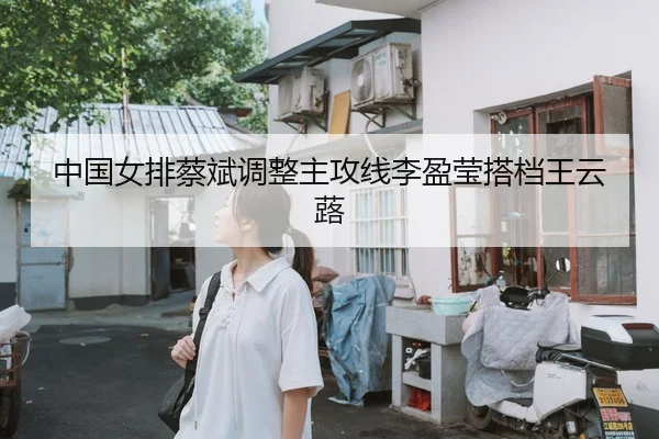 中国女排蔡斌调整主攻线李盈莹搭档王云蕗